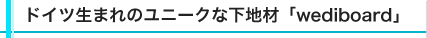 ドイツ生まれのユニークな下地材「wediboard」