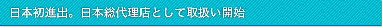 日本初進出。日本総代理店として取扱い開始